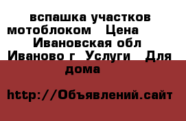 вспашка участков мотоблоком › Цена ­ 600 - Ивановская обл., Иваново г. Услуги » Для дома   